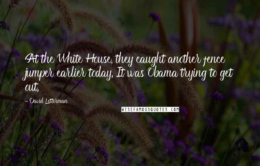 David Letterman Quotes: At the White House, they caught another fence jumper earlier today. It was Obama trying to get out.