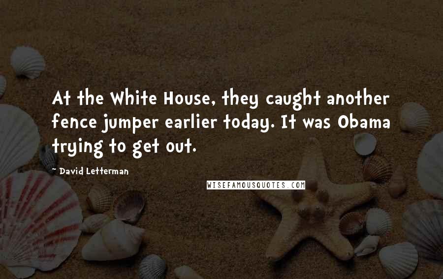 David Letterman Quotes: At the White House, they caught another fence jumper earlier today. It was Obama trying to get out.