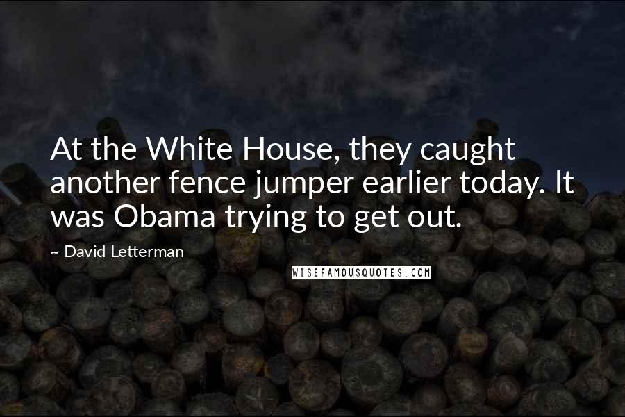 David Letterman Quotes: At the White House, they caught another fence jumper earlier today. It was Obama trying to get out.