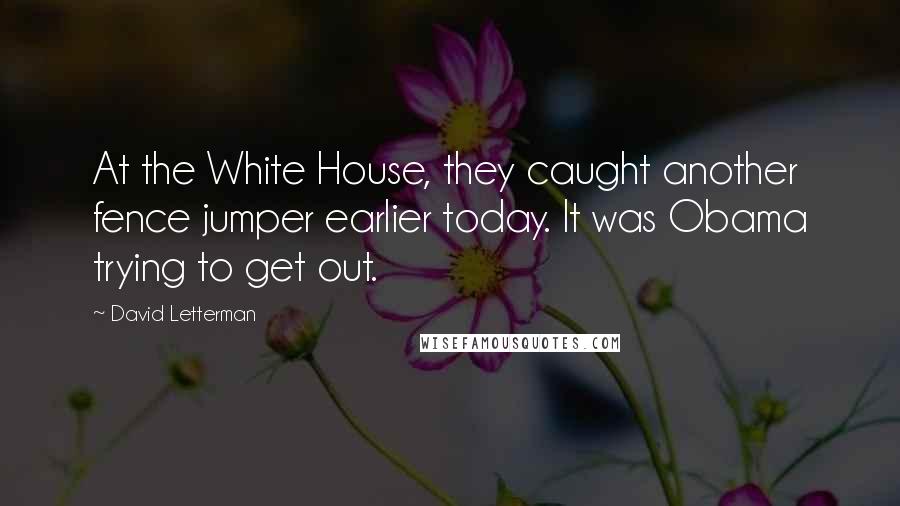 David Letterman Quotes: At the White House, they caught another fence jumper earlier today. It was Obama trying to get out.