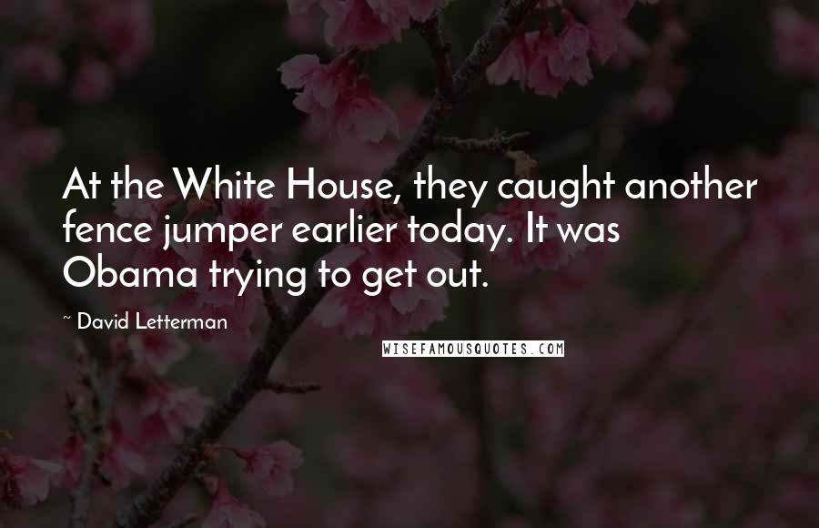 David Letterman Quotes: At the White House, they caught another fence jumper earlier today. It was Obama trying to get out.