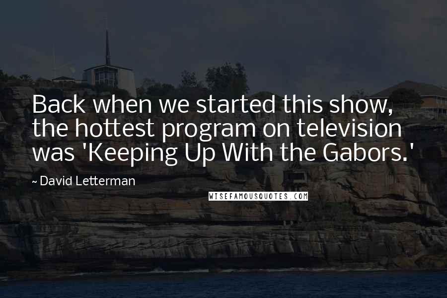 David Letterman Quotes: Back when we started this show, the hottest program on television was 'Keeping Up With the Gabors.'