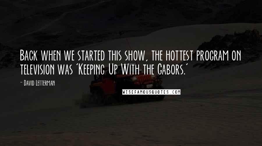 David Letterman Quotes: Back when we started this show, the hottest program on television was 'Keeping Up With the Gabors.'