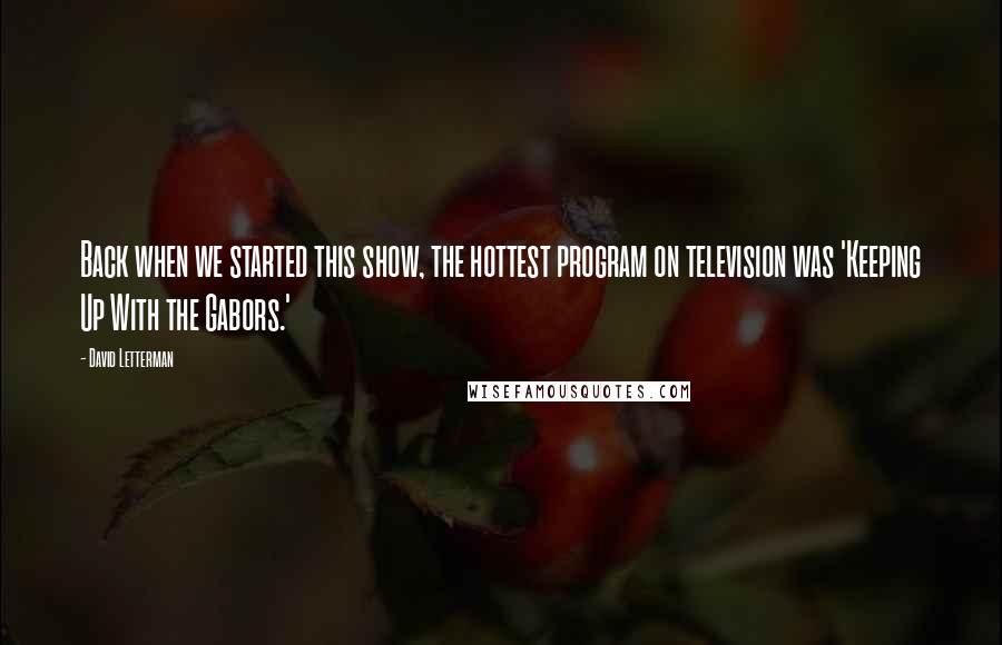 David Letterman Quotes: Back when we started this show, the hottest program on television was 'Keeping Up With the Gabors.'