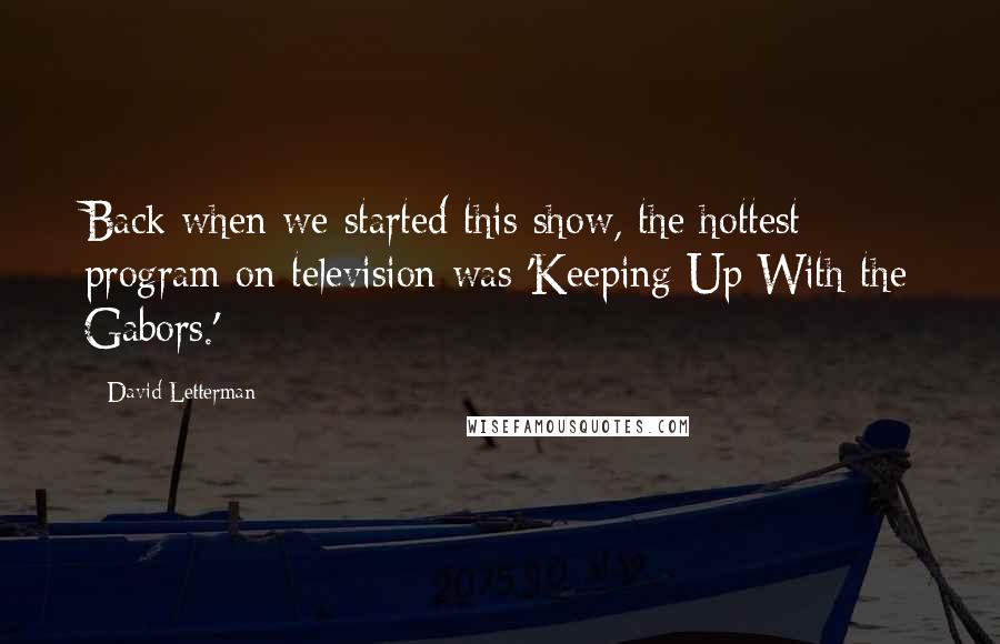 David Letterman Quotes: Back when we started this show, the hottest program on television was 'Keeping Up With the Gabors.'