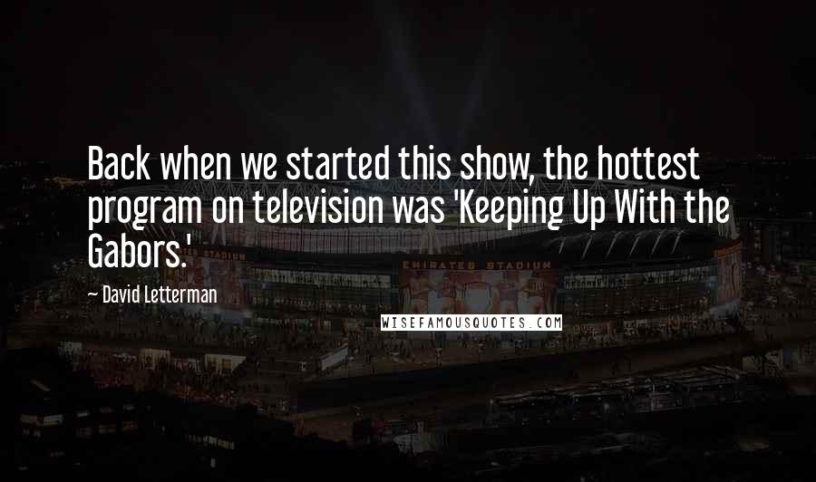 David Letterman Quotes: Back when we started this show, the hottest program on television was 'Keeping Up With the Gabors.'