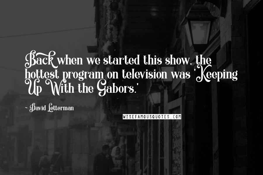 David Letterman Quotes: Back when we started this show, the hottest program on television was 'Keeping Up With the Gabors.'