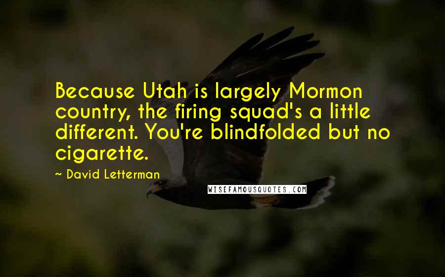 David Letterman Quotes: Because Utah is largely Mormon country, the firing squad's a little different. You're blindfolded but no cigarette.