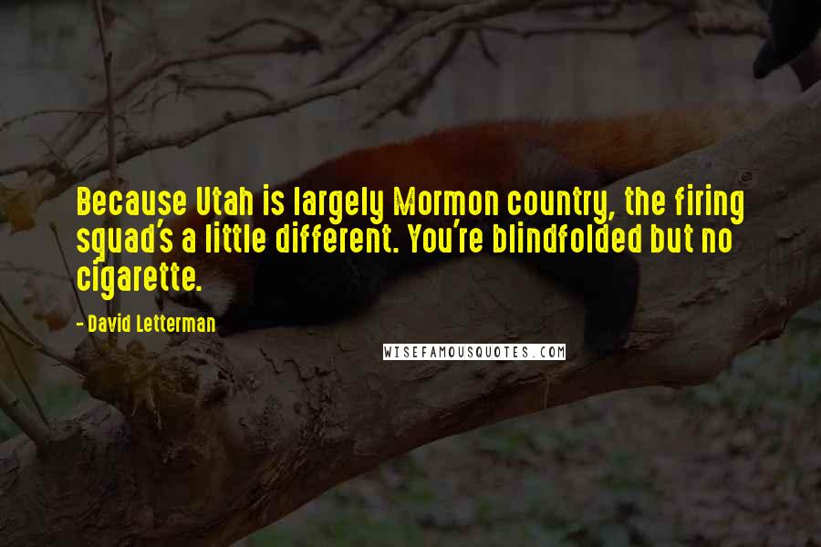 David Letterman Quotes: Because Utah is largely Mormon country, the firing squad's a little different. You're blindfolded but no cigarette.