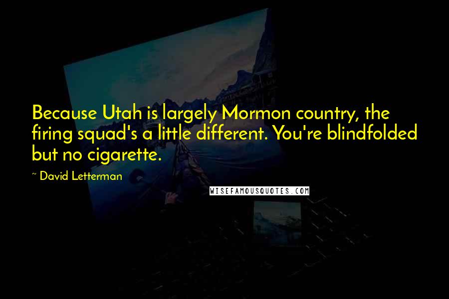 David Letterman Quotes: Because Utah is largely Mormon country, the firing squad's a little different. You're blindfolded but no cigarette.