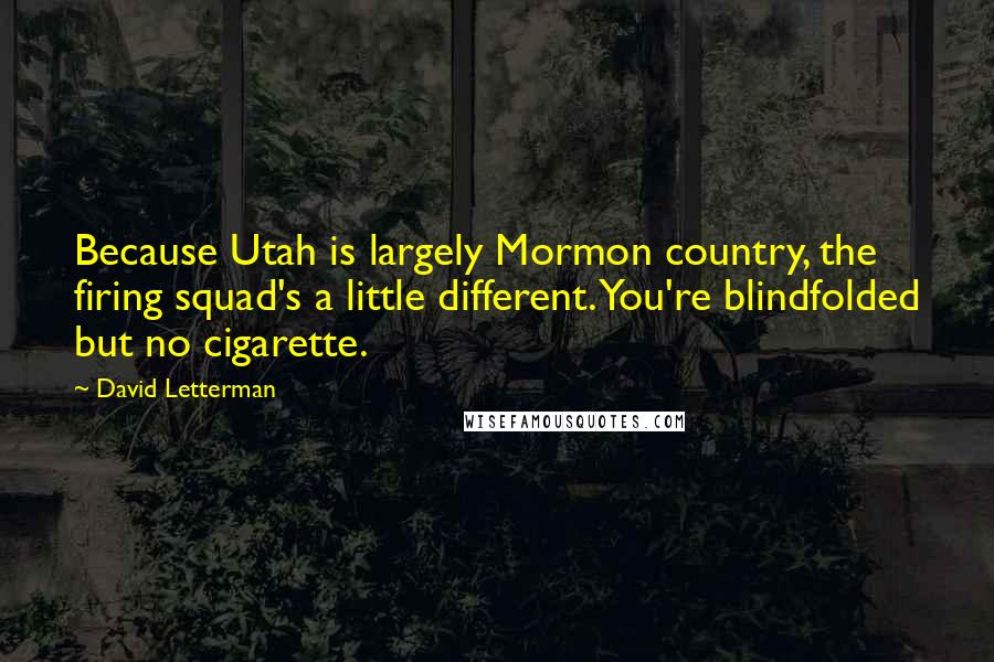 David Letterman Quotes: Because Utah is largely Mormon country, the firing squad's a little different. You're blindfolded but no cigarette.