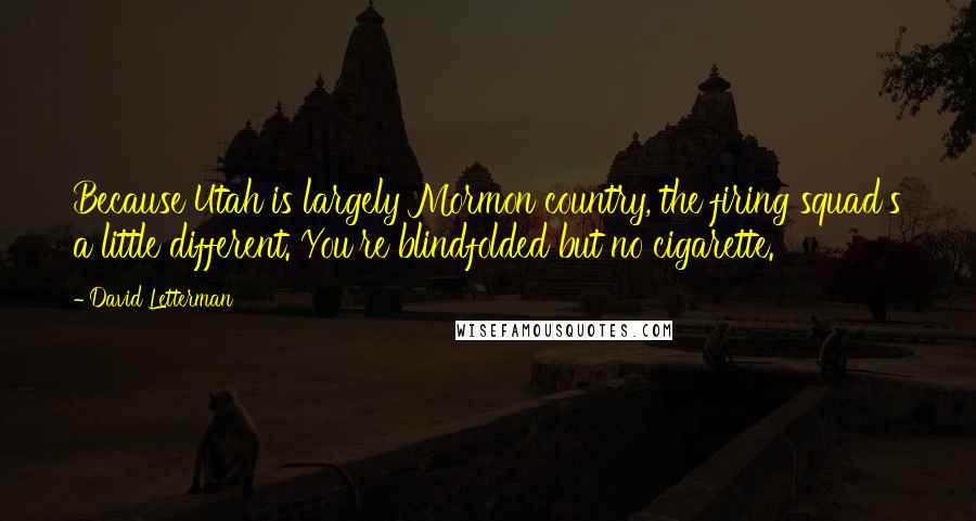 David Letterman Quotes: Because Utah is largely Mormon country, the firing squad's a little different. You're blindfolded but no cigarette.