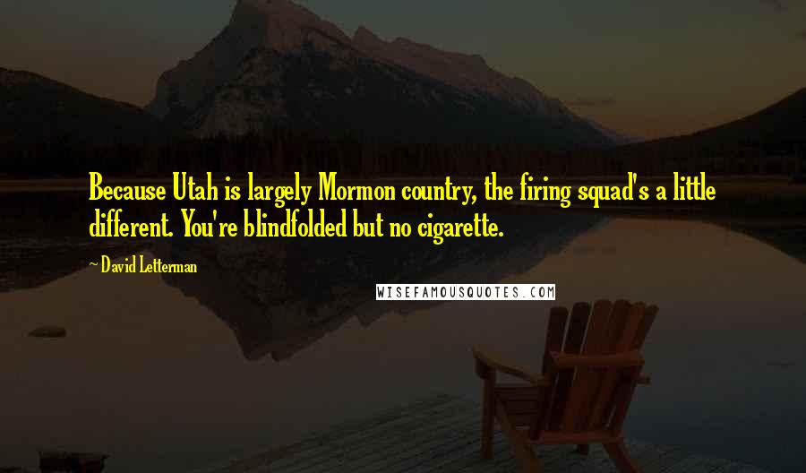 David Letterman Quotes: Because Utah is largely Mormon country, the firing squad's a little different. You're blindfolded but no cigarette.