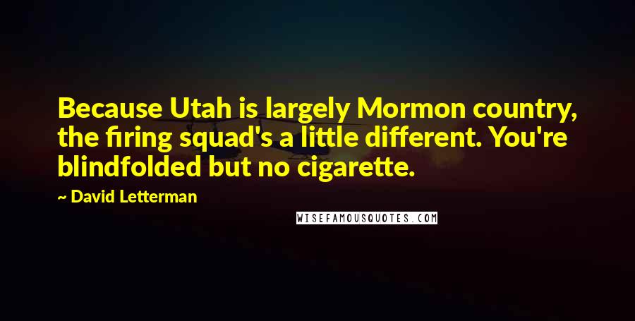 David Letterman Quotes: Because Utah is largely Mormon country, the firing squad's a little different. You're blindfolded but no cigarette.