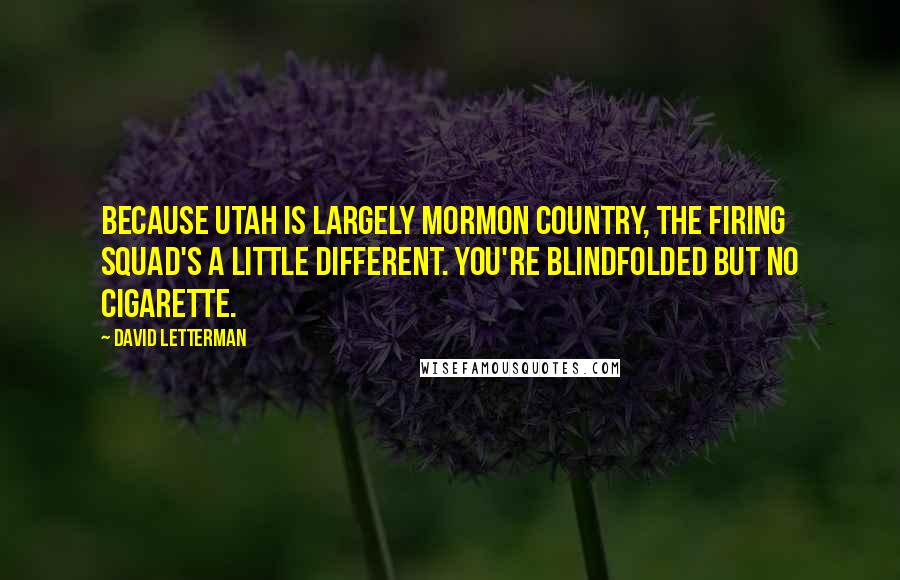 David Letterman Quotes: Because Utah is largely Mormon country, the firing squad's a little different. You're blindfolded but no cigarette.