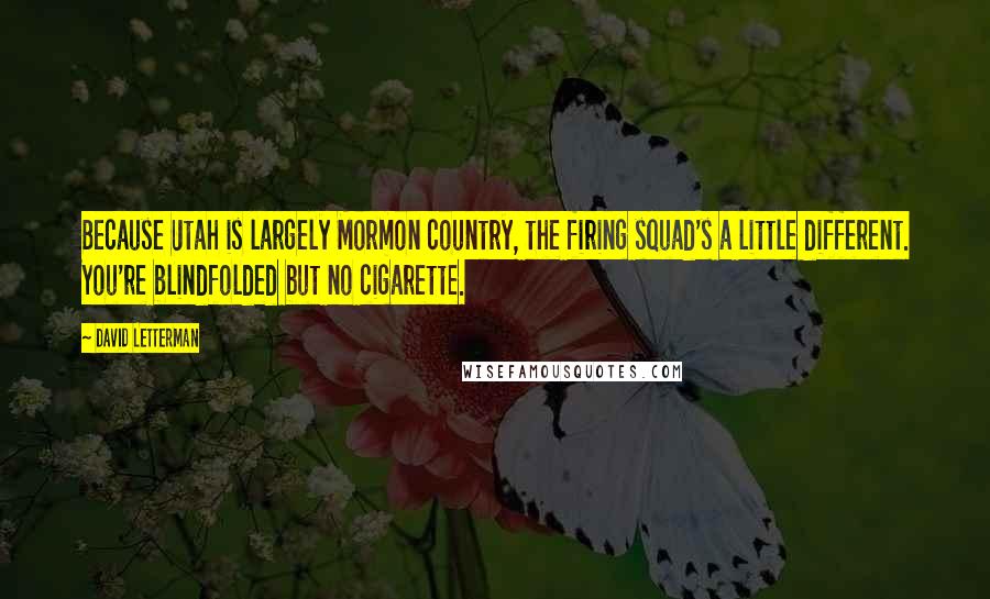 David Letterman Quotes: Because Utah is largely Mormon country, the firing squad's a little different. You're blindfolded but no cigarette.