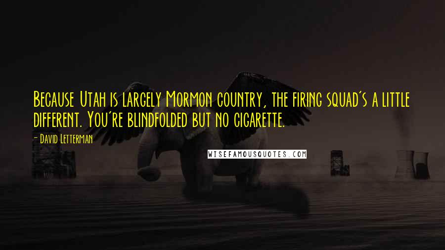 David Letterman Quotes: Because Utah is largely Mormon country, the firing squad's a little different. You're blindfolded but no cigarette.