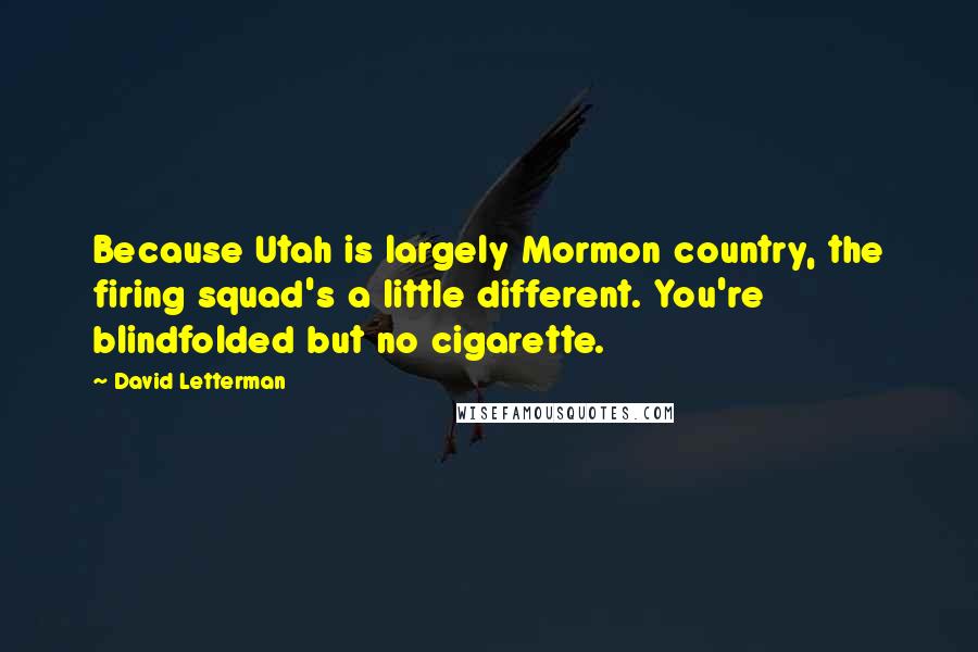 David Letterman Quotes: Because Utah is largely Mormon country, the firing squad's a little different. You're blindfolded but no cigarette.