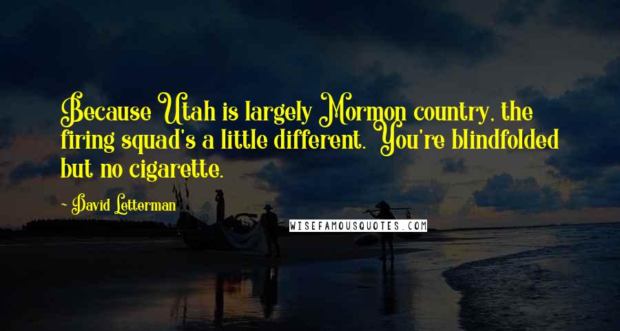 David Letterman Quotes: Because Utah is largely Mormon country, the firing squad's a little different. You're blindfolded but no cigarette.