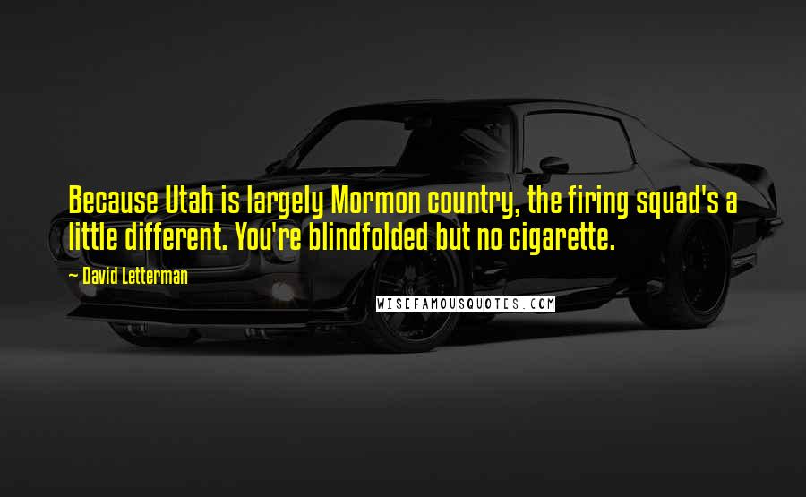 David Letterman Quotes: Because Utah is largely Mormon country, the firing squad's a little different. You're blindfolded but no cigarette.