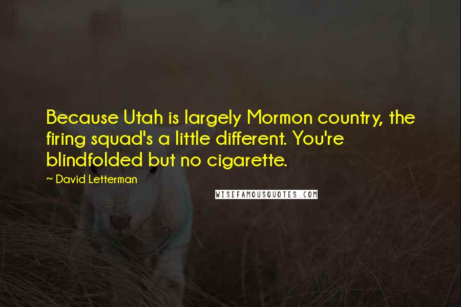 David Letterman Quotes: Because Utah is largely Mormon country, the firing squad's a little different. You're blindfolded but no cigarette.