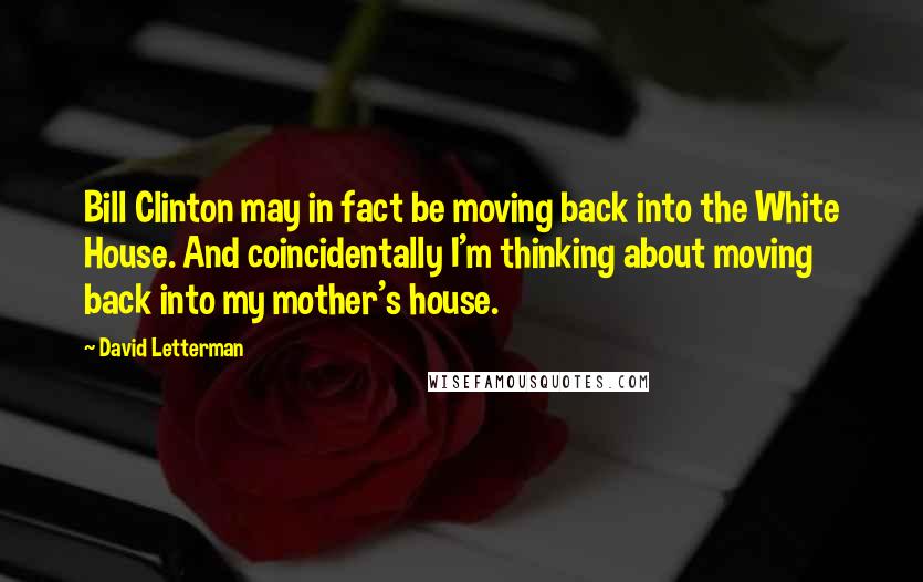 David Letterman Quotes: Bill Clinton may in fact be moving back into the White House. And coincidentally I'm thinking about moving back into my mother's house.