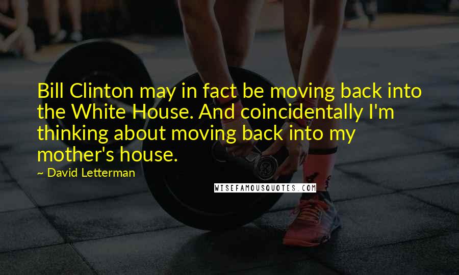 David Letterman Quotes: Bill Clinton may in fact be moving back into the White House. And coincidentally I'm thinking about moving back into my mother's house.