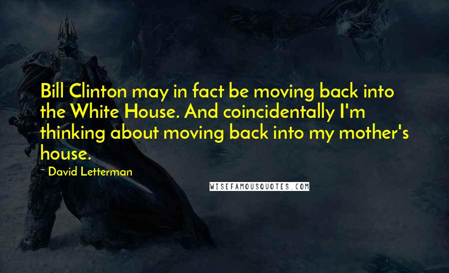 David Letterman Quotes: Bill Clinton may in fact be moving back into the White House. And coincidentally I'm thinking about moving back into my mother's house.