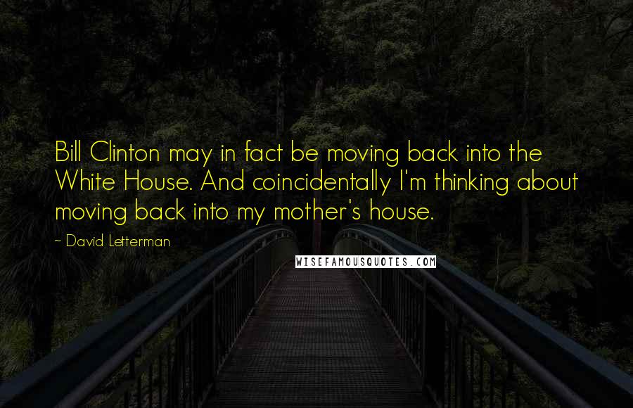 David Letterman Quotes: Bill Clinton may in fact be moving back into the White House. And coincidentally I'm thinking about moving back into my mother's house.