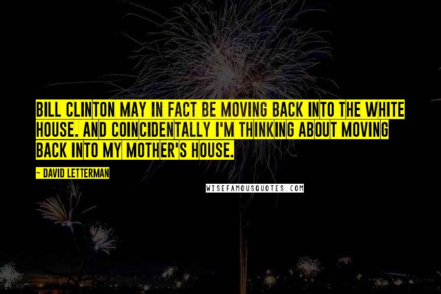 David Letterman Quotes: Bill Clinton may in fact be moving back into the White House. And coincidentally I'm thinking about moving back into my mother's house.