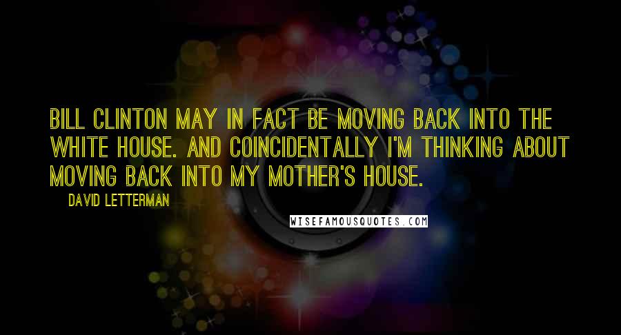 David Letterman Quotes: Bill Clinton may in fact be moving back into the White House. And coincidentally I'm thinking about moving back into my mother's house.
