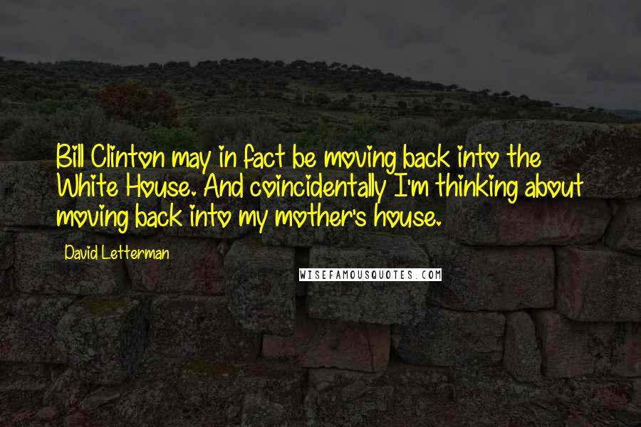 David Letterman Quotes: Bill Clinton may in fact be moving back into the White House. And coincidentally I'm thinking about moving back into my mother's house.