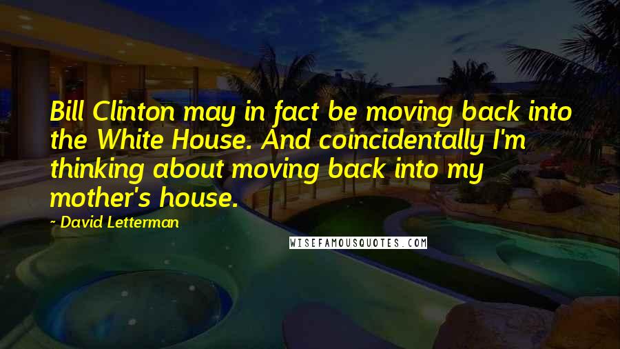 David Letterman Quotes: Bill Clinton may in fact be moving back into the White House. And coincidentally I'm thinking about moving back into my mother's house.