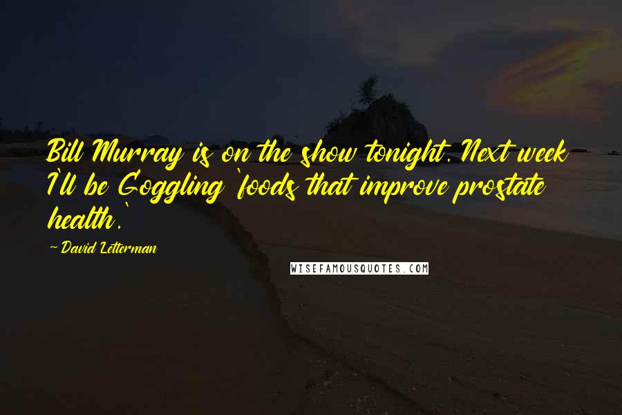 David Letterman Quotes: Bill Murray is on the show tonight. Next week I'll be Goggling 'foods that improve prostate health.'