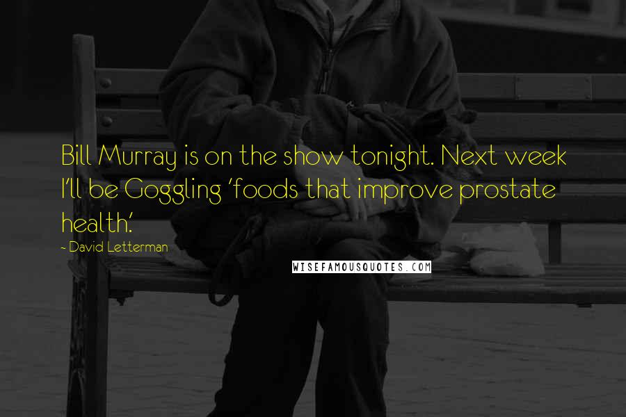 David Letterman Quotes: Bill Murray is on the show tonight. Next week I'll be Goggling 'foods that improve prostate health.'