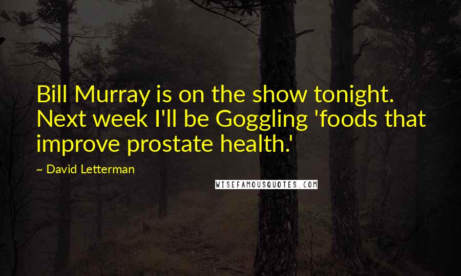 David Letterman Quotes: Bill Murray is on the show tonight. Next week I'll be Goggling 'foods that improve prostate health.'