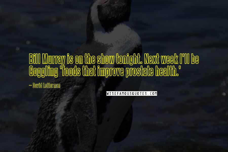 David Letterman Quotes: Bill Murray is on the show tonight. Next week I'll be Goggling 'foods that improve prostate health.'