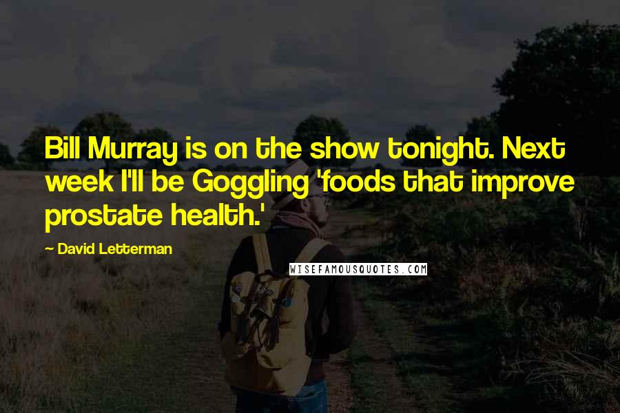 David Letterman Quotes: Bill Murray is on the show tonight. Next week I'll be Goggling 'foods that improve prostate health.'