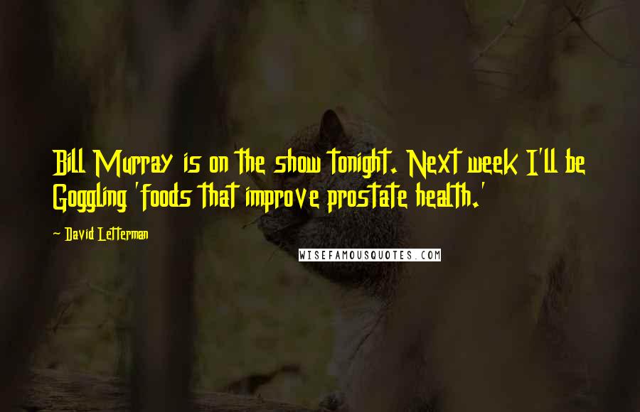 David Letterman Quotes: Bill Murray is on the show tonight. Next week I'll be Goggling 'foods that improve prostate health.'