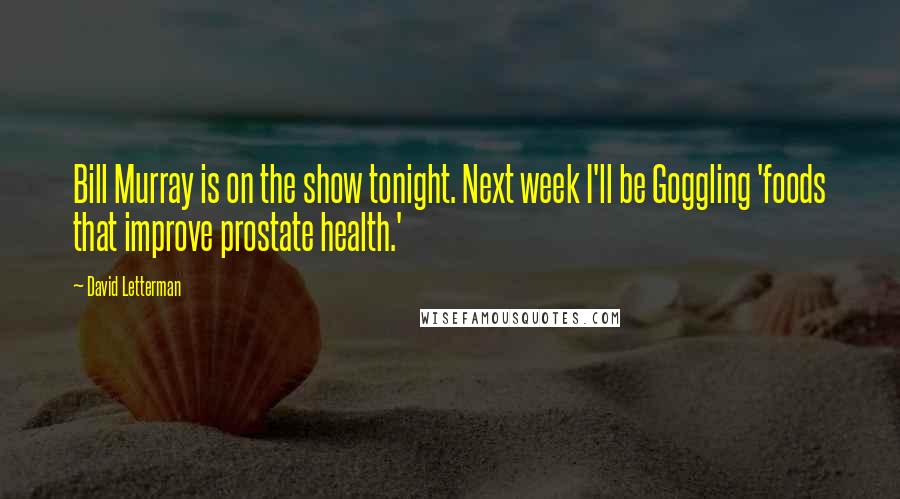 David Letterman Quotes: Bill Murray is on the show tonight. Next week I'll be Goggling 'foods that improve prostate health.'