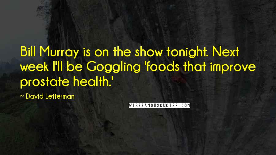 David Letterman Quotes: Bill Murray is on the show tonight. Next week I'll be Goggling 'foods that improve prostate health.'