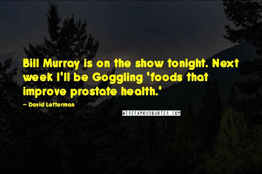 David Letterman Quotes: Bill Murray is on the show tonight. Next week I'll be Goggling 'foods that improve prostate health.'