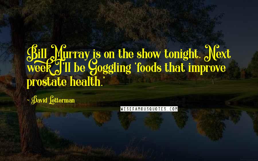 David Letterman Quotes: Bill Murray is on the show tonight. Next week I'll be Goggling 'foods that improve prostate health.'