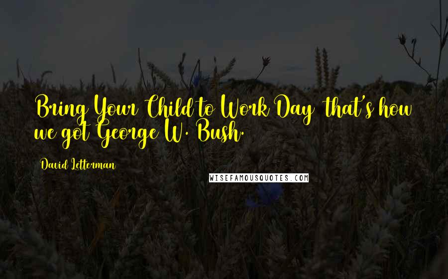 David Letterman Quotes: Bring Your Child to Work Day  that's how we got George W. Bush.