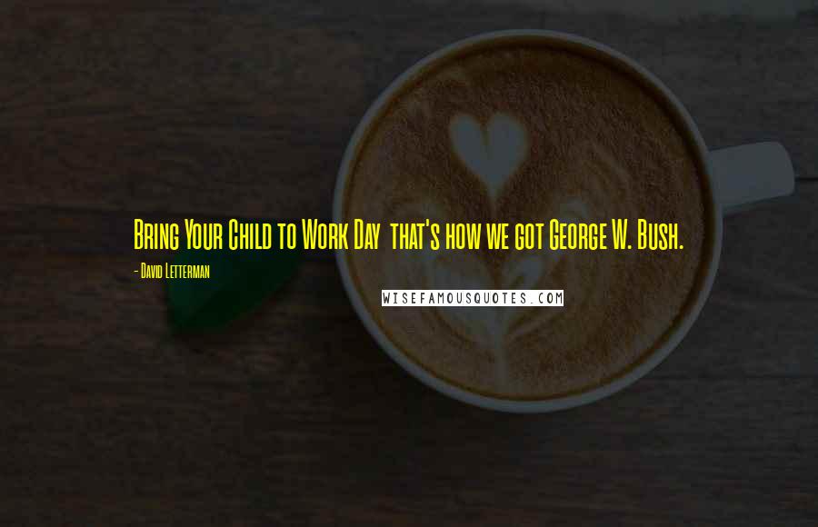 David Letterman Quotes: Bring Your Child to Work Day  that's how we got George W. Bush.