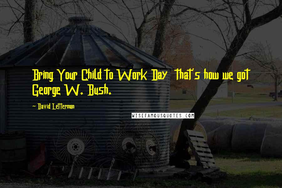 David Letterman Quotes: Bring Your Child to Work Day  that's how we got George W. Bush.