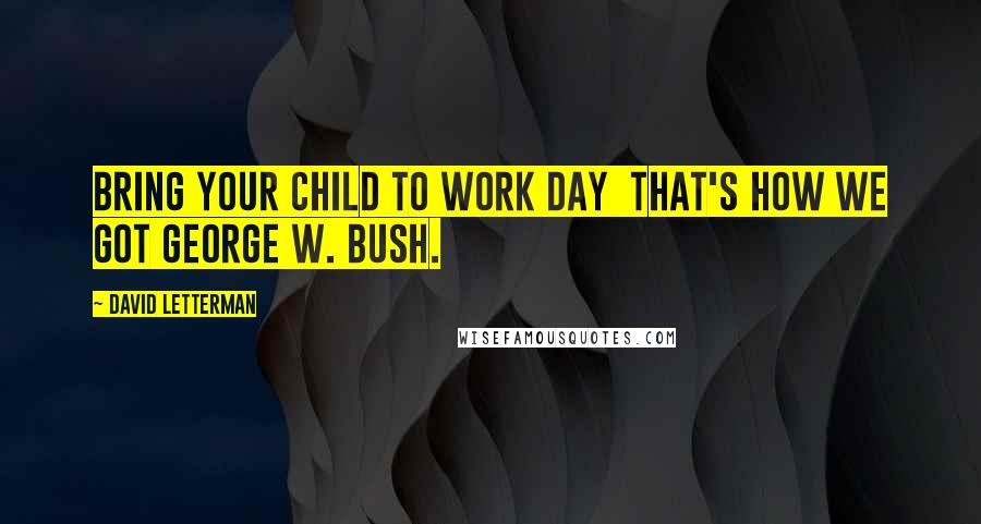 David Letterman Quotes: Bring Your Child to Work Day  that's how we got George W. Bush.