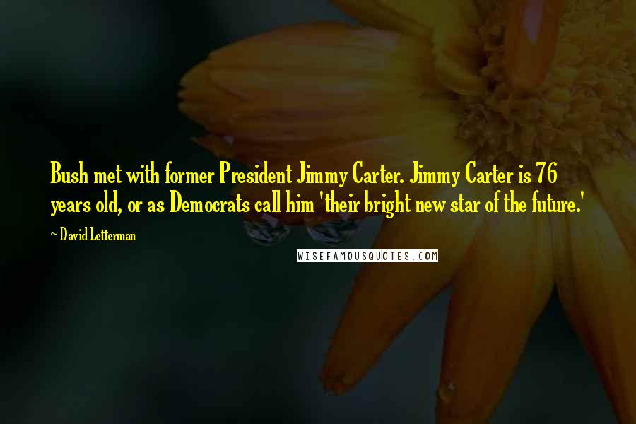 David Letterman Quotes: Bush met with former President Jimmy Carter. Jimmy Carter is 76 years old, or as Democrats call him 'their bright new star of the future.'