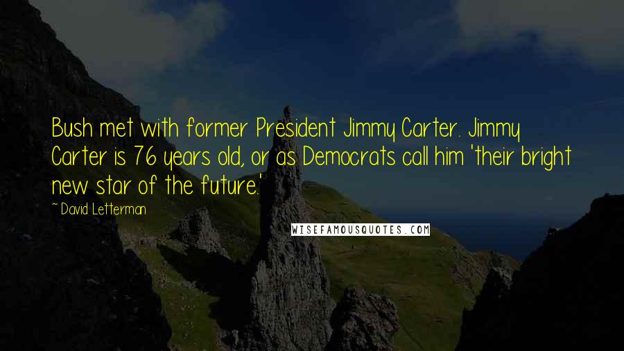 David Letterman Quotes: Bush met with former President Jimmy Carter. Jimmy Carter is 76 years old, or as Democrats call him 'their bright new star of the future.'