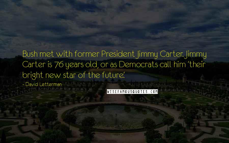 David Letterman Quotes: Bush met with former President Jimmy Carter. Jimmy Carter is 76 years old, or as Democrats call him 'their bright new star of the future.'